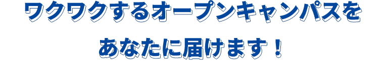 ワクワクするオープンキャンパスをあなたに届けます！